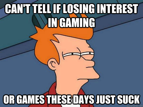 Can't tell if losing interest in gaming or games these days just suck  Futurama Fry