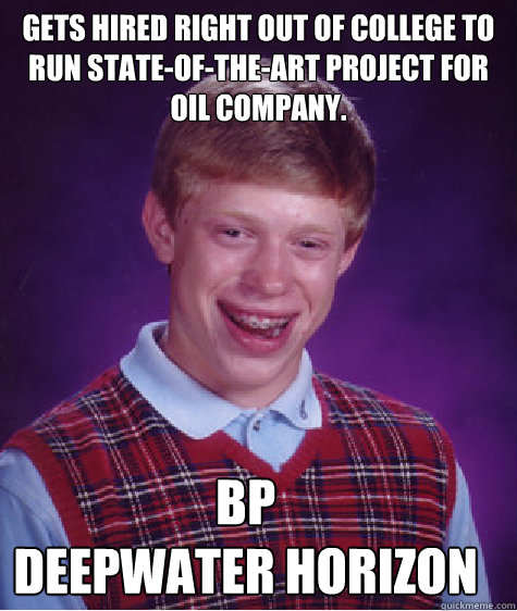Gets hired right out of college to run state-of-the-art project for oil company. BP 
Deepwater Horizon  Bad Luck Brian