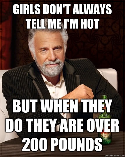 Girls don't always tell me I'm hot But when they do they are over 200 pounds  The Most Interesting Man In The World