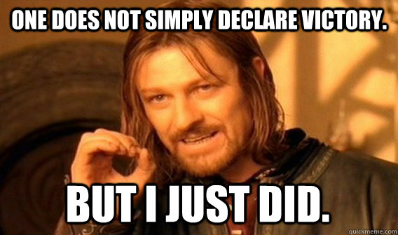 ONE DOES NOT SIMPLY DECLARE VICTORY. BUT I JUST DID.  One Does Not Simply