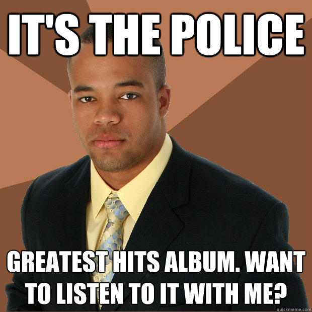 IT'S THE POLICE GREATEST HITS ALBUM. WANT TO LISTEN TO IT WITH ME?  