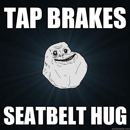 tap brakes seatbelt hug - tap brakes seatbelt hug  Forever Alone