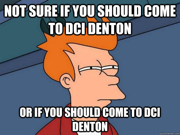 Not sure if you should come to DCI denton Or if you should come to DCI Denton  Futurama Fry