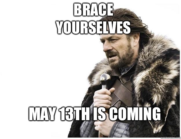Brace yourselves May 13th is coming  Imminent Ned