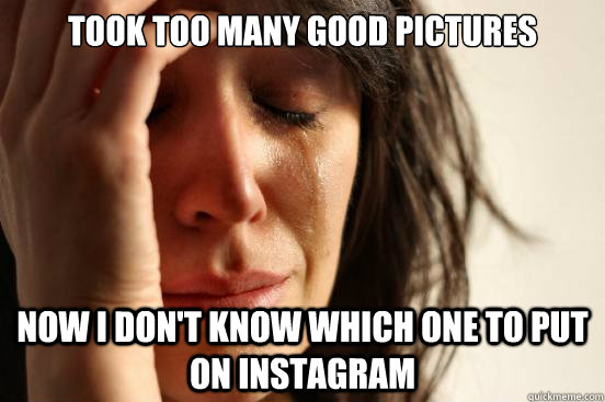 Took too many good pictures Now I don't know which one to put on instagram  First World Problems