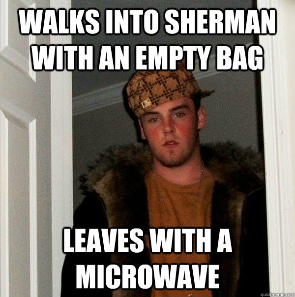 Walks into sherman with an empty bag leaves with a microwave  Scumbag Steve