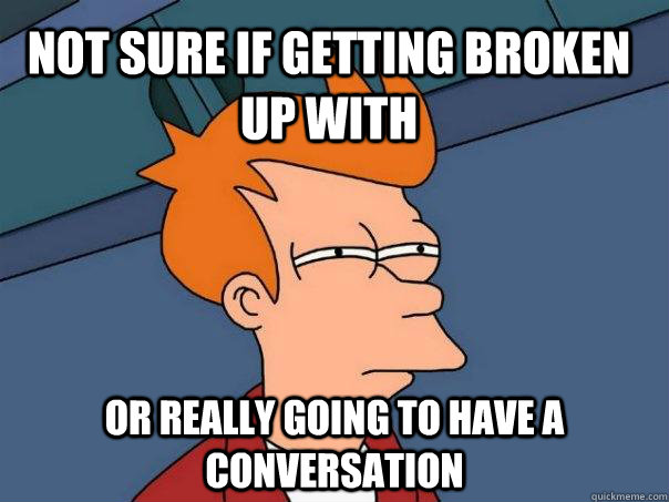 Not sure if getting broken up with or really going to have a conversation  Futurama Fry