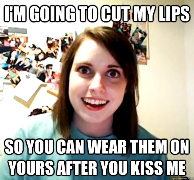 I'm going to cut my lips  So you can wear them on yours after you kiss me  Overly Attached Girlfriend