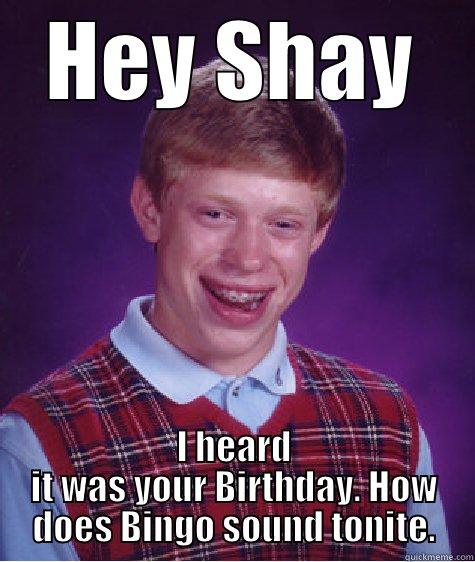 HEY SHAY I HEARD IT WAS YOUR BIRTHDAY. HOW DOES BINGO SOUND TONITE. Bad Luck Brian
