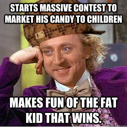 Starts Massive contest to market his candy to children Makes fun of the fat kid that wins.  Scumbag Wonka