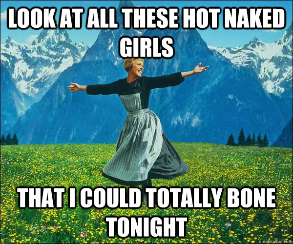 Look at all these hot naked girls That I could totally bone tonight  Look at all these fucks