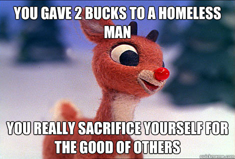 You gave 2 bucks to a homeless man you really sacrifice yourself for the good of others  Condescending Rudolph