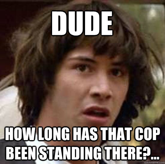 Dude How long has that cop been standing there?...  conspiracy keanu