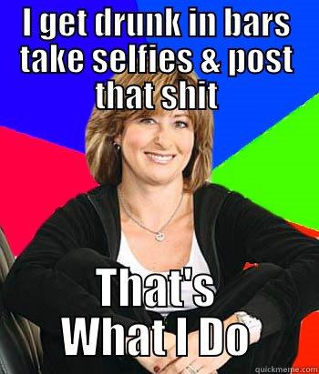 Look at me, I'm a drunk - I GET DRUNK IN BARS TAKE SELFIES & POST THAT SHIT THAT'S WHAT I DO Sheltering Suburban Mom