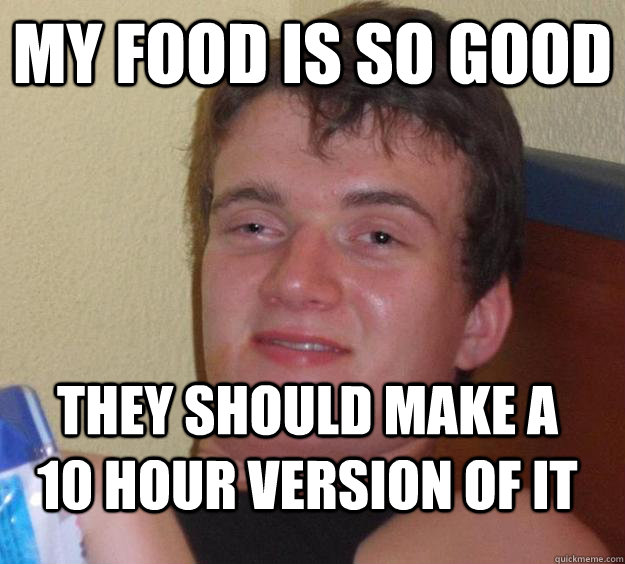 my food is so good they should make a 10 hour version of it  10 Guy