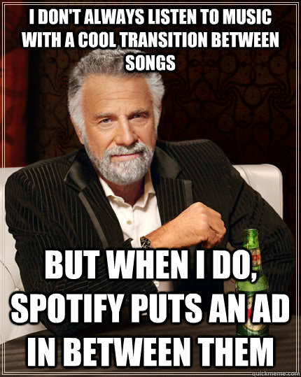 I don't always listen to music with a cool transition between songs but when I do, spotify puts an ad in between them  The Most Interesting Man In The World