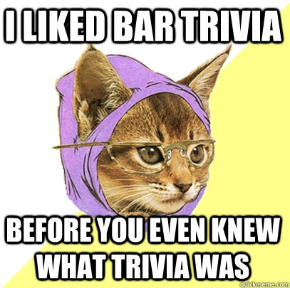 I liked bar trivia before you even knew what trivia was  Hipster Kitty