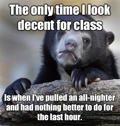 The only time I look decent for class Is when I've pulled an all-nighter and had nothing better to do for the last hour.  Confession Bear