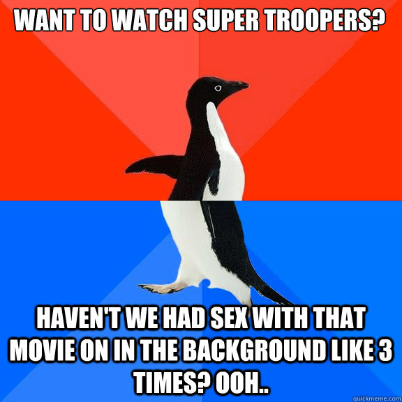 Want to Watch Super Troopers? Haven't we had sex with that movie on in the background like 3 times? Ooh.. - Want to Watch Super Troopers? Haven't we had sex with that movie on in the background like 3 times? Ooh..  Misc