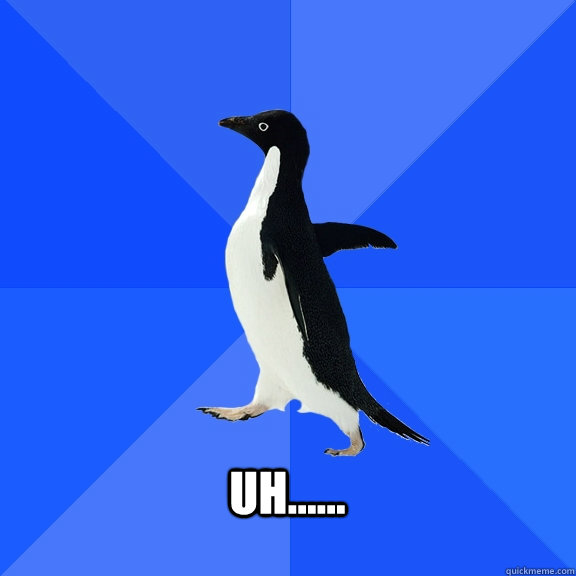   uh......   Socially Awkward Penguin