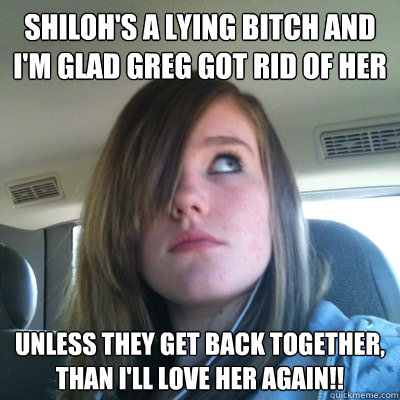 Shiloh's a lying bitch and I'm glad Greg got rid of her Unless they get back together, than I'll love her again!!  Hypocritical Onision Fangirl