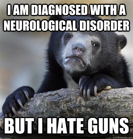 i am diagnosed with a neurological disorder but i hate guns  Confession Bear