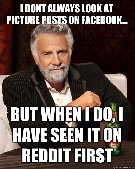 I dont always look at picture posts on Facebook... but when I do, I have seen it on reddit first  The Most Interesting Man In The World