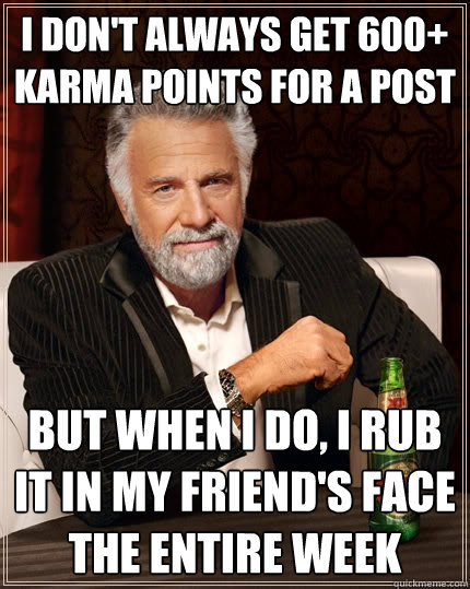i don't always get 600+ karma points for a post but when I do, i rub it in my friend's face the entire week  The Most Interesting Man In The World
