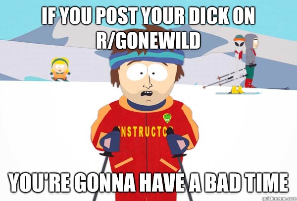 If you post your dick on r/gonewild You're gonna have a bad time  Super Cool Ski Instructor