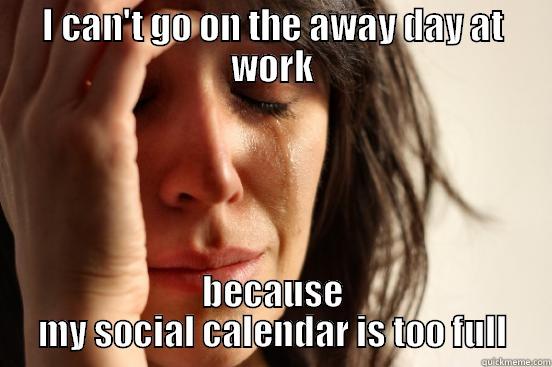 I CAN'T GO ON THE AWAY DAY AT WORK BECAUSE MY SOCIAL CALENDAR IS TOO FULL First World Problems