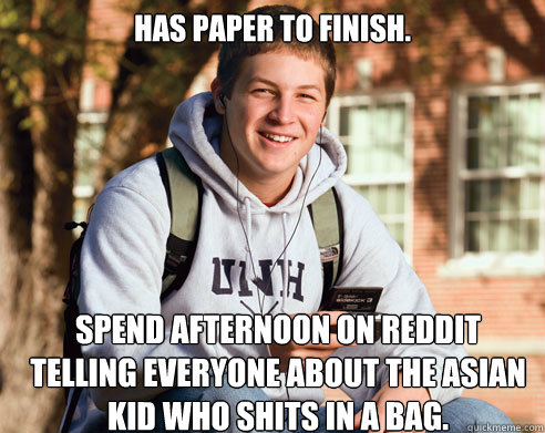 Has paper to finish. Spend afternoon on reddit telling everyone about the Asian kid who shits in a bag.   College Freshman
