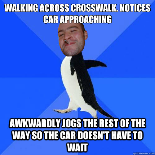 walking across crosswalk. notices car approaching awkwardly jogs the rest of the way so the car doesn't have to wait  - walking across crosswalk. notices car approaching awkwardly jogs the rest of the way so the car doesn't have to wait   Socially Awkward Good Guy Greg