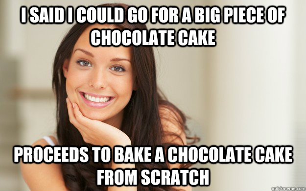 I said I could go for a big piece of chocolate cake proceeds to bake a chocolate cake from scratch  Good Girl Gina