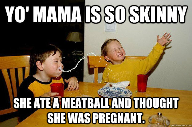 yo' mama is so skinny She ate a meatball and thought she was pregnant.  yo mama is so fat