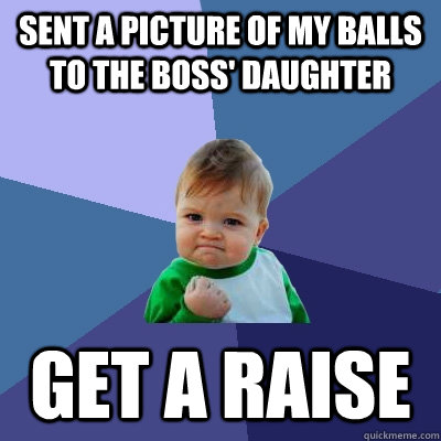 sent a picture of my balls to the boss' daughter get a raise - sent a picture of my balls to the boss' daughter get a raise  Success Kid