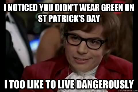 I noticed you didn't wear green on St Patrick's Day  i too like to live dangerously  Dangerously - Austin Powers