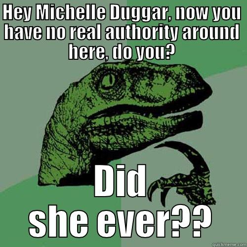 HEY MICHELLE DUGGAR, NOW YOU HAVE NO REAL AUTHORITY AROUND HERE, DO YOU? DID SHE EVER?? Philosoraptor
