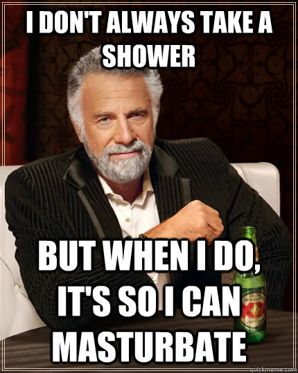 I don't always take a shower But when i do, it's so i can masturbate  The Most Interesting Man In The World