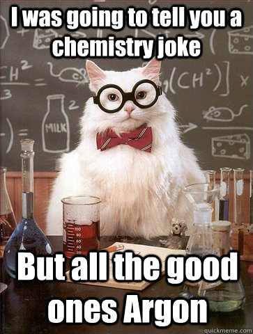 I was going to tell you a chemistry joke But all the good ones Argon  Chemistry Cat