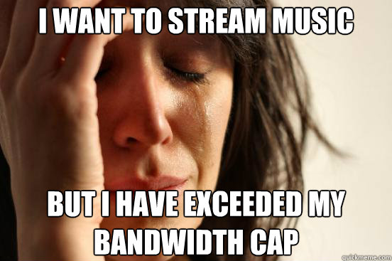 I want to stream music But I have exceeded my bandwidth cap  First World Problems