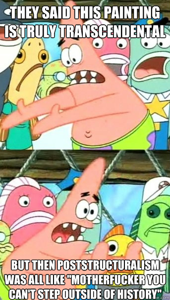 They said this painting is truly transcendental But then poststructuralism was all like 