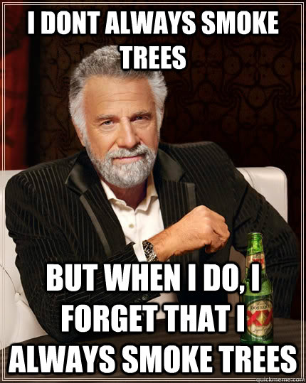 i dont always smoke trees  but when i do, i forget that i always smoke trees   The Most Interesting Man In The World