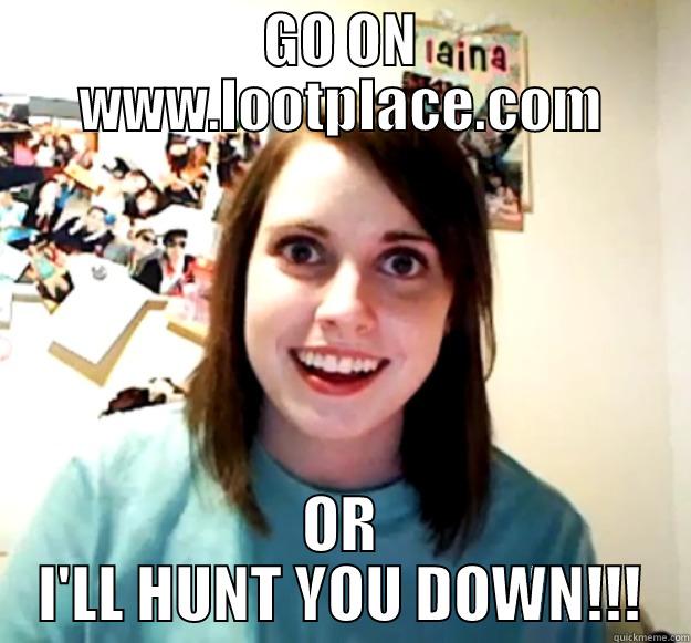 GO ON WWW.LOOTPLACE.COM OR I'LL HUNT YOU DOWN!!! Overly Attached Girlfriend