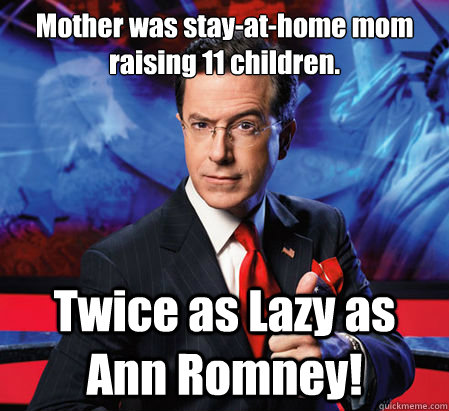 Mother was stay-at-home mom raising 11 children. Twice as Lazy as Ann Romney!  