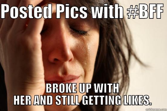 POSTED PICS WITH #BFF  BROKE UP WITH HER AND STILL GETTING LIKES. First World Problems