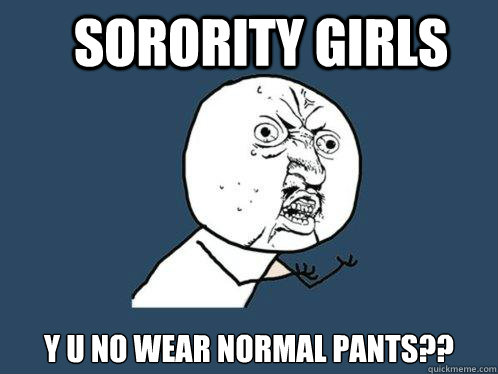 sorority girls y u no wear normal pants??  Y U No