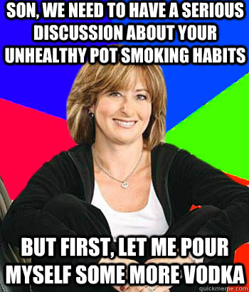 Son, we need to have a serious discussion about your unhealthy pot smoking habits But first, let me pour myself some more vodka  Sheltering Suburban Mom