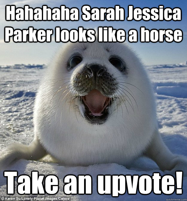 Hahahaha Sarah Jessica Parker looks like a horse  Take an upvote!  - Hahahaha Sarah Jessica Parker looks like a horse  Take an upvote!   Easily Pleased Seal