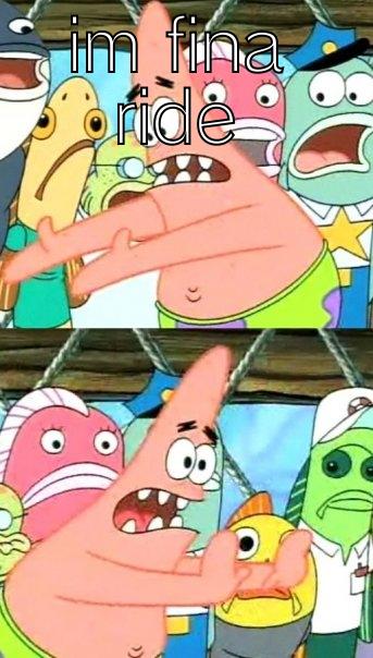 IM FINA RIDE  Push it somewhere else Patrick