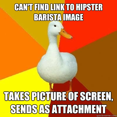 can't find link to hipster barista image Takes picture of screen, sends as attachment  Tech Impaired Duck